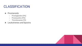 CLASSIFICATION
★ Prostanoids
○ Prostaglandins (PG)
○ Prostacyclins (PGI)
○ Thromboxanes (TX)
★ Leukotrienes and lipoxins
 