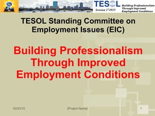 TESOL Standing Committee on Employment Issues (EIC) Building Professionalism Through Improved Employment Conditions 03/23/10 [Project Name] 