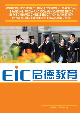 SolutionS for your Student recruitment, marketing,
   branding, media and communicationS needS
  in the dynamic chineSe education market with
    unparalleled experience, reach and depth.




                               partners.eic.org.cn
 