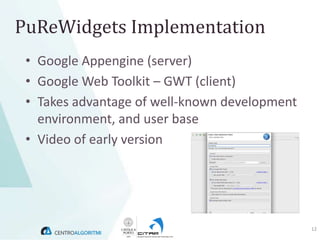 PuReWidgets Implementation
 • Google Appengine (server)
 • Google Web Toolkit – GWT (client)
 • Takes advantage of well-known development
   environment, and user base
 • Video of early version




                                               12
 