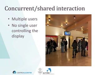Concurrent/shared interaction
 • Multiple users
 • No single user
   controlling the
   display
 