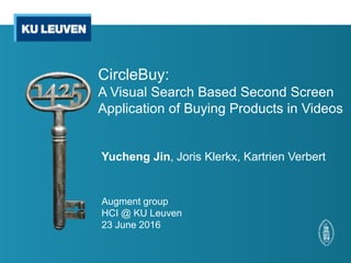 CircleBuy:
A Visual Search Based Second Screen
Application of Buying Products in Videos
Yucheng Jin, Joris Klerkx, Kartrien Verbert
Augment group
HCI @ KU Leuven
23 June 2016
 