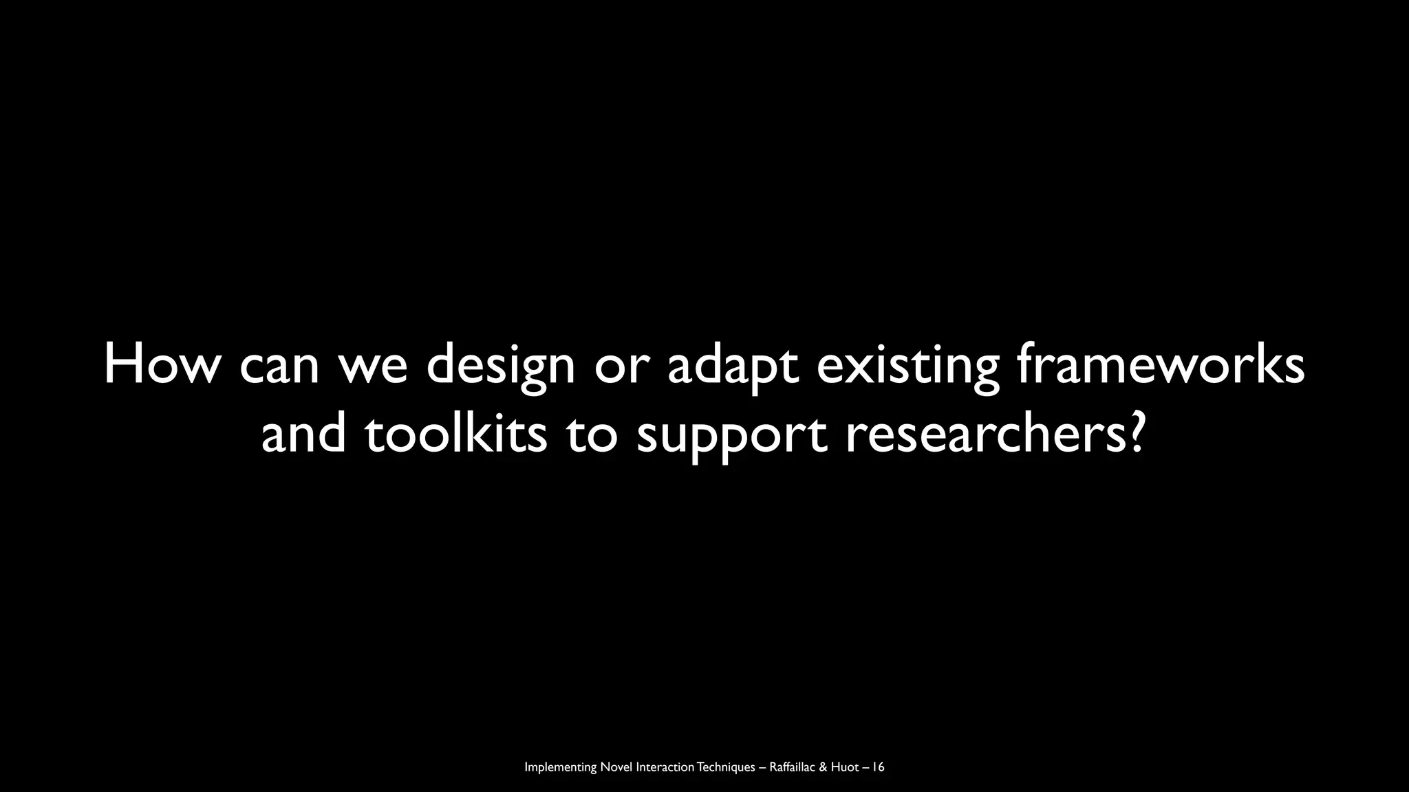 Implementing Novel Interaction Techniques – Raffaillac & Huot –
How can we design or adapt existing frameworks
and toolkits to support researchers?
16
 