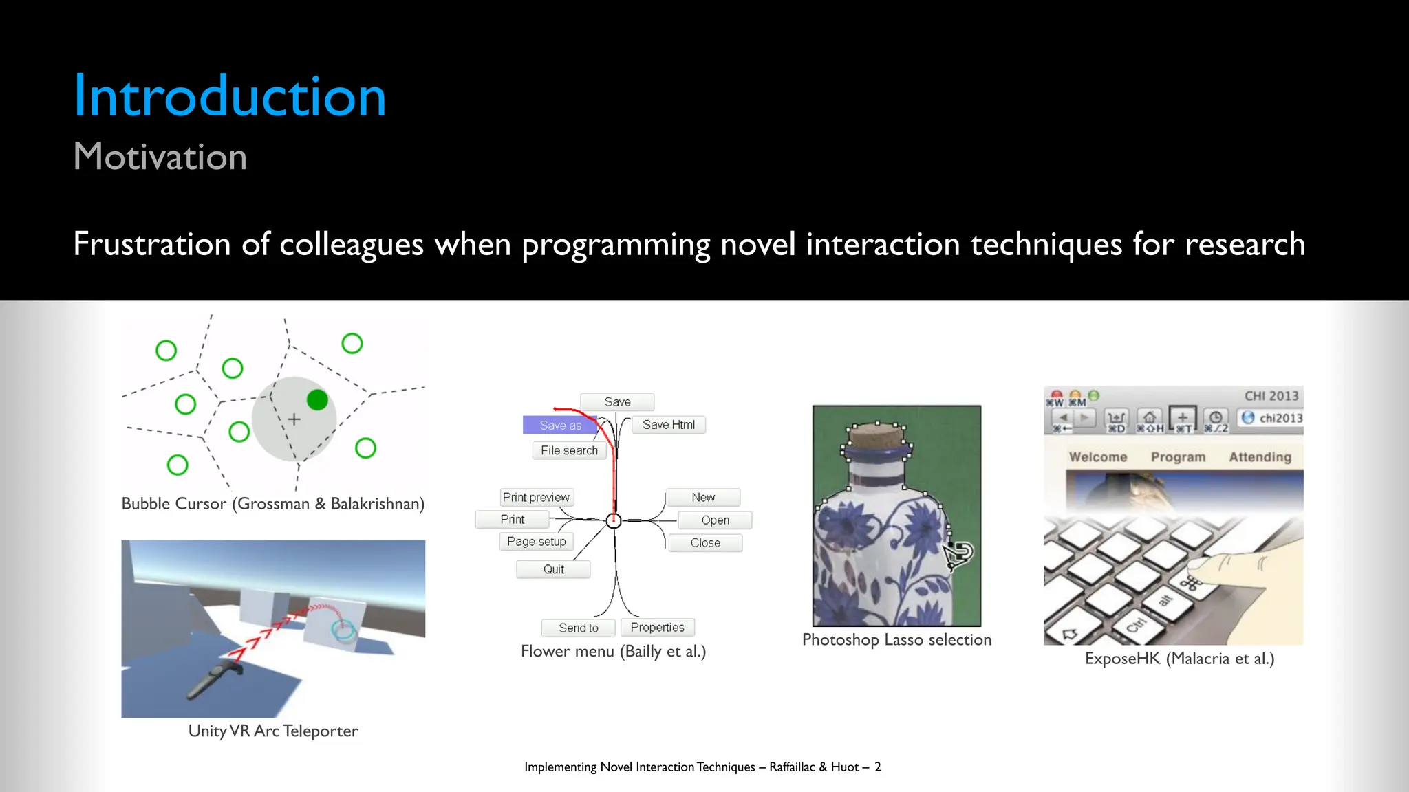 Introduction
Motivation
Frustration of colleagues when programming novel interaction techniques for research
Implementing Novel Interaction Techniques – Raffaillac & Huot – 2
Bubble Cursor (Grossman & Balakrishnan)
UnityVR Arc Teleporter
Flower menu (Bailly et al.)
Photoshop Lasso selection
ExposeHK (Malacria et al.)
 