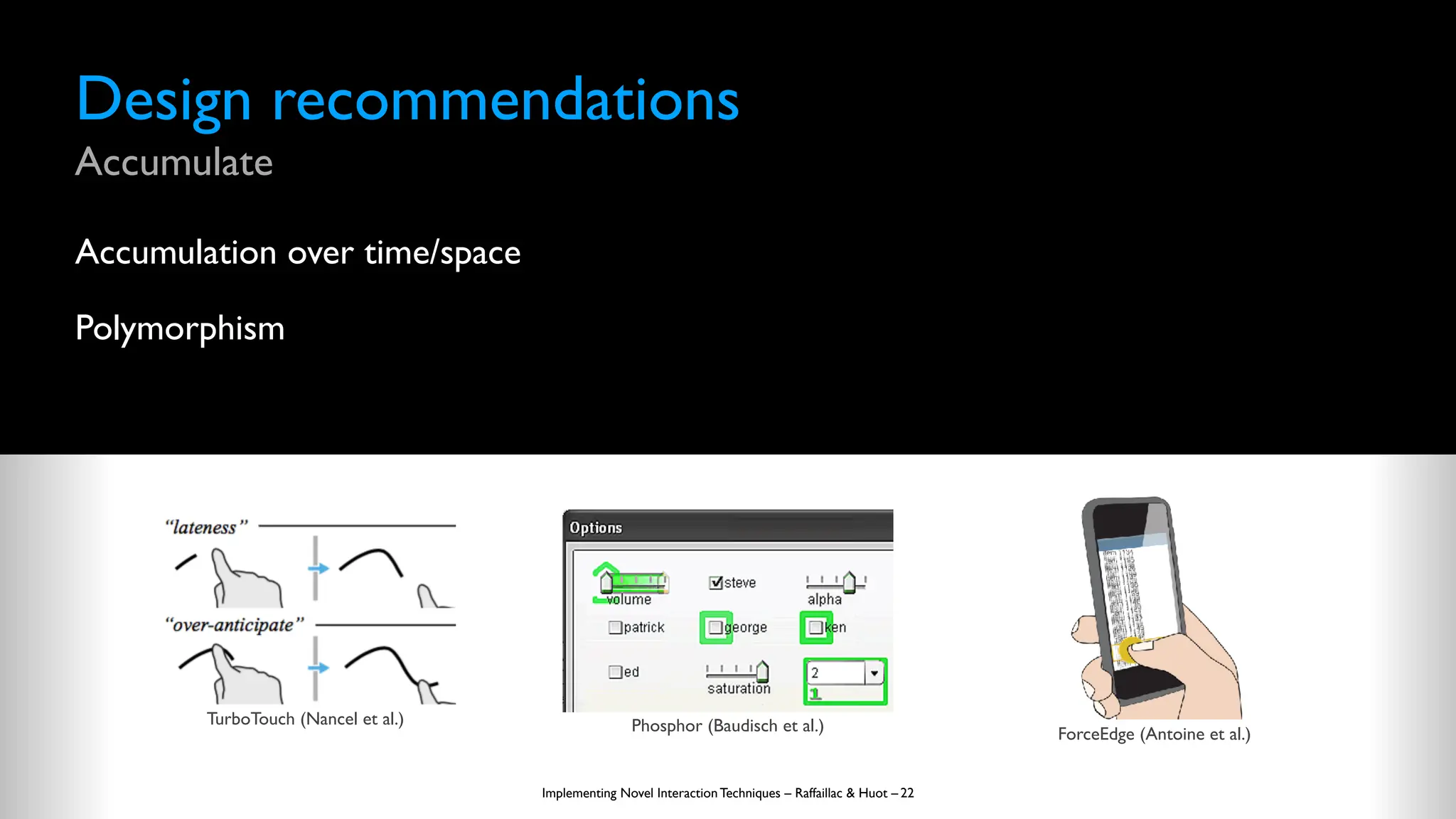 Design recommendations
Accumulate
Accumulation over time/space
Polymorphism
Implementing Novel Interaction Techniques – Raffaillac & Huot – 22
TurboTouch (Nancel et al.) Phosphor (Baudisch et al.) ForceEdge (Antoine et al.)
 