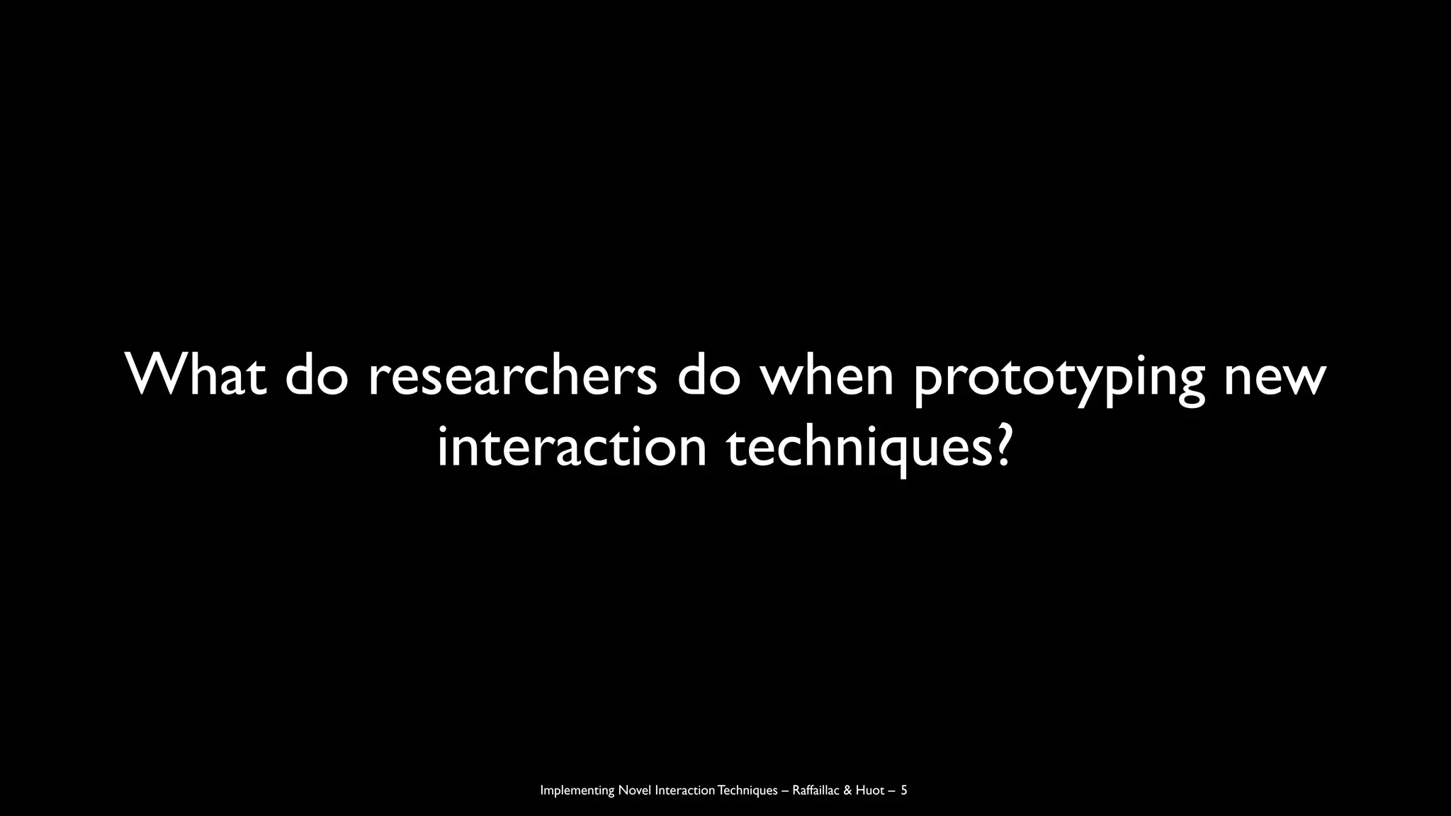 Implementing Novel Interaction Techniques – Raffaillac & Huot –
What do researchers do when prototyping new
interaction techniques?
5
 