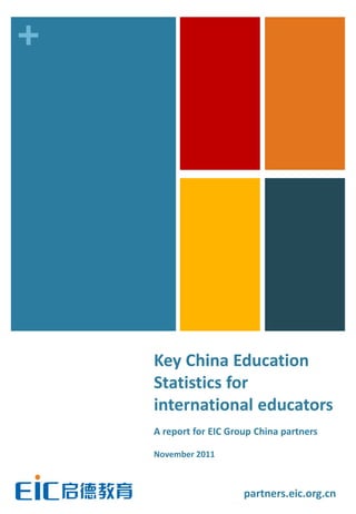 +




    Key China Education
    Statistics for
    international educators
    A report for EIC Group China partners

    November 2011



                        partners.eic.org.cn
 