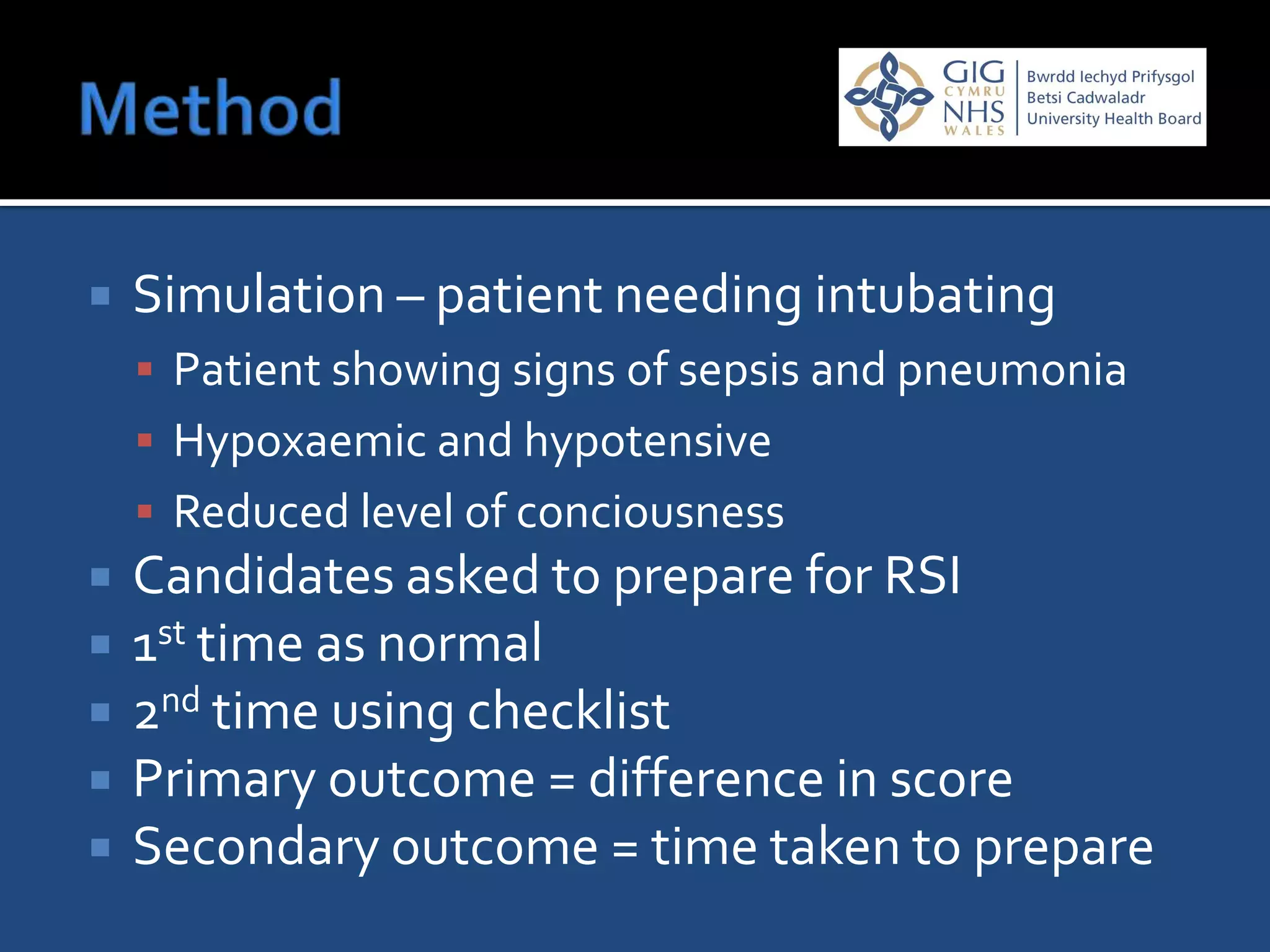    Simulation – patient needing intubating
     Patient showing signs of sepsis and pneumonia
     Hypoxaemic and hypotensive
     Reduced level of conciousness
   Candidates asked to prepare for RSI
   1st time as normal
   2nd time using checklist
   Primary outcome = difference in score
   Secondary outcome = time taken to prepare
 