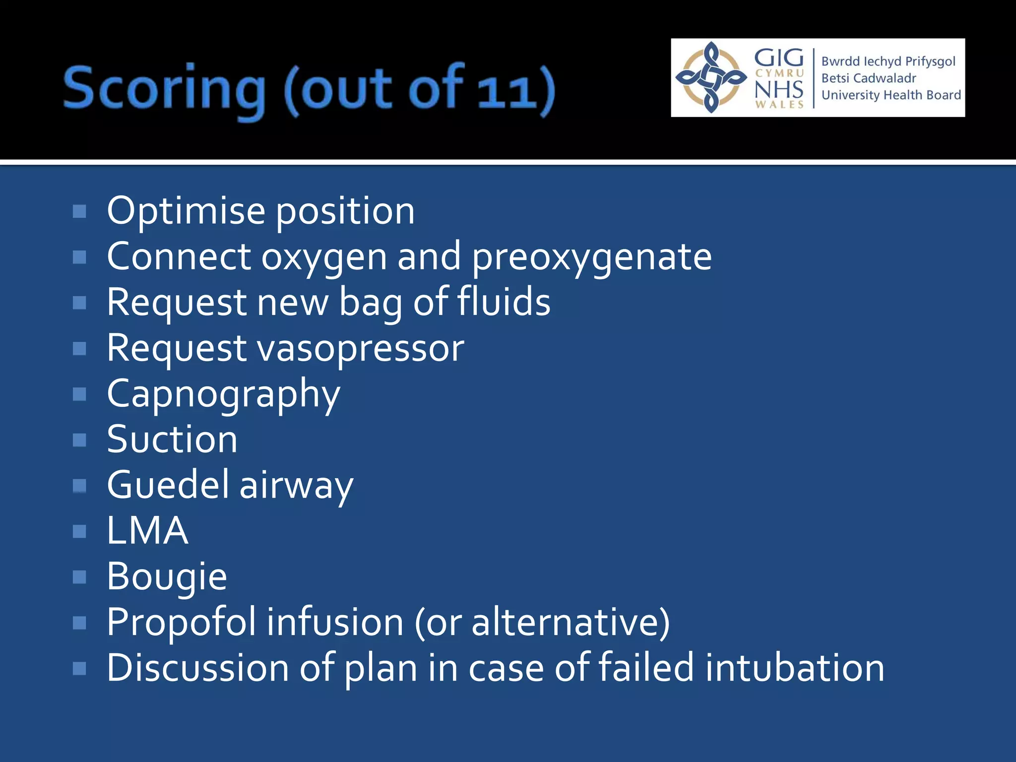    Optimise position
   Connect oxygen and preoxygenate
   Request new bag of fluids
   Request vasopressor
   Capnography
   Suction
   Guedel airway
   LMA
   Bougie
   Propofol infusion (or alternative)
   Discussion of plan in case of failed intubation
 