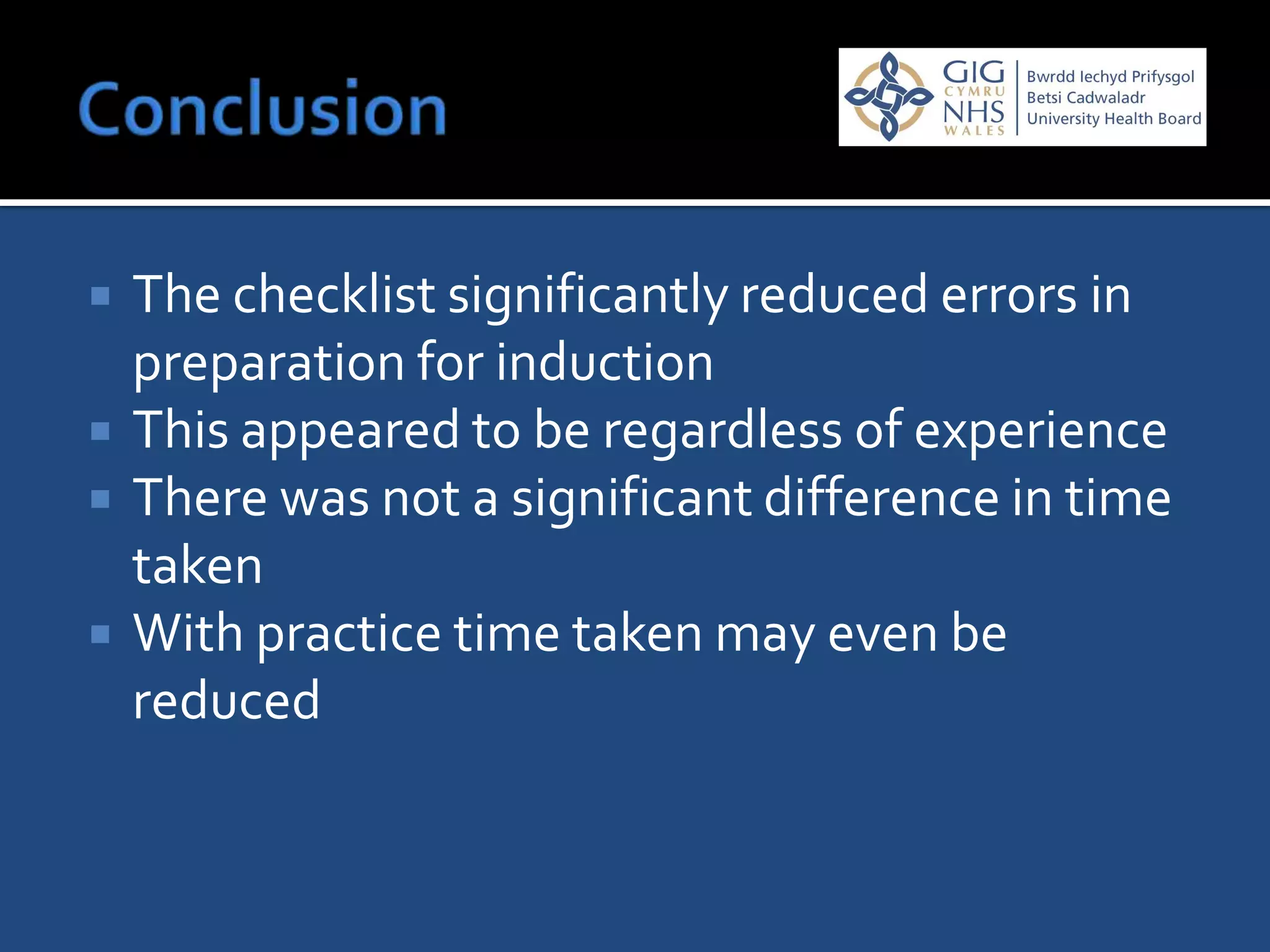    The checklist significantly reduced errors in
    preparation for induction
   This appeared to be regardless of experience
   There was not a significant difference in time
    taken
   With practice time taken may even be
    reduced
 