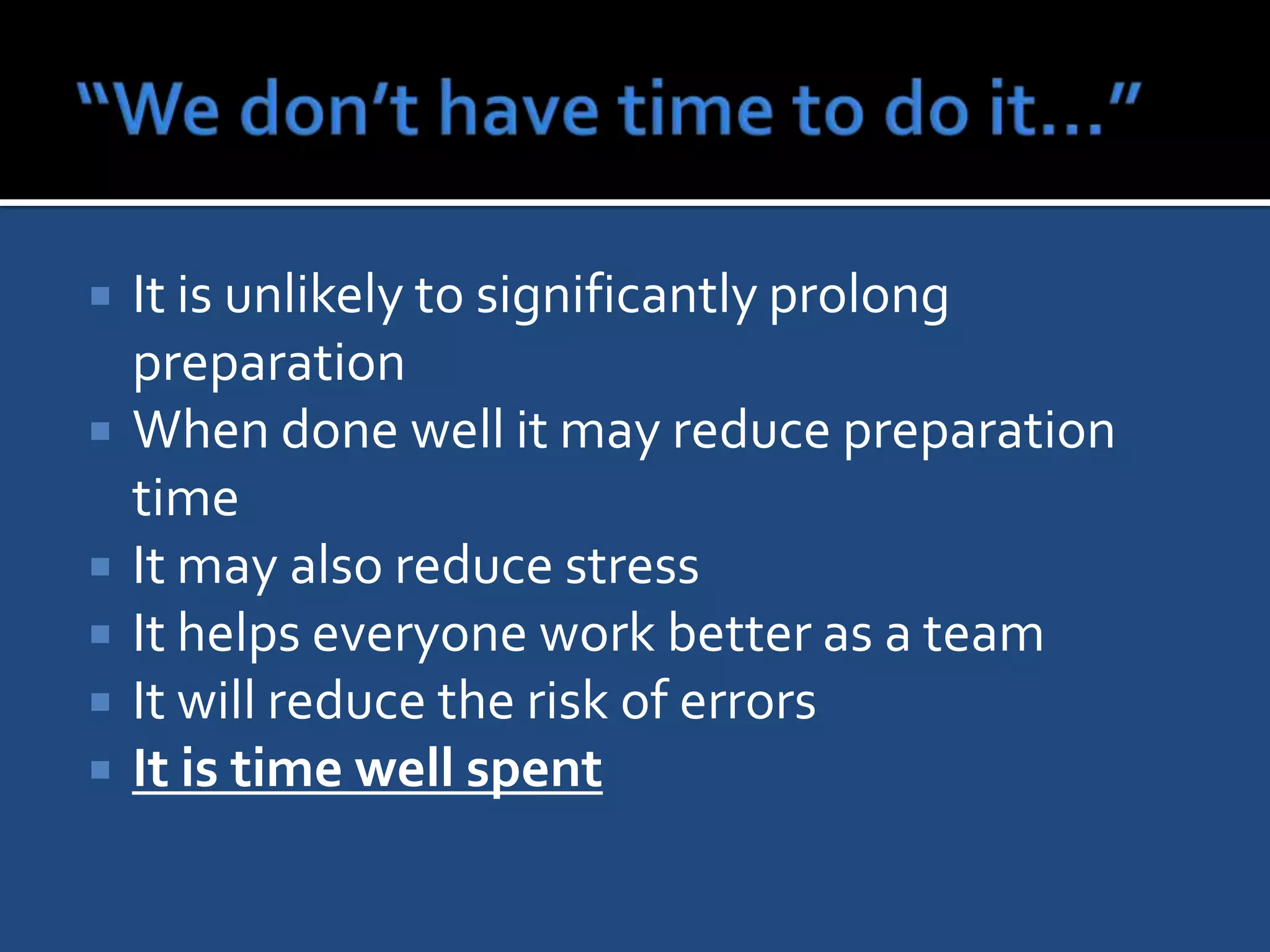    It is unlikely to significantly prolong
    preparation
   When done well it may reduce preparation
    time
   It may also reduce stress
   It helps everyone work better as a team
   It will reduce the risk of errors
   It is time well spent
 