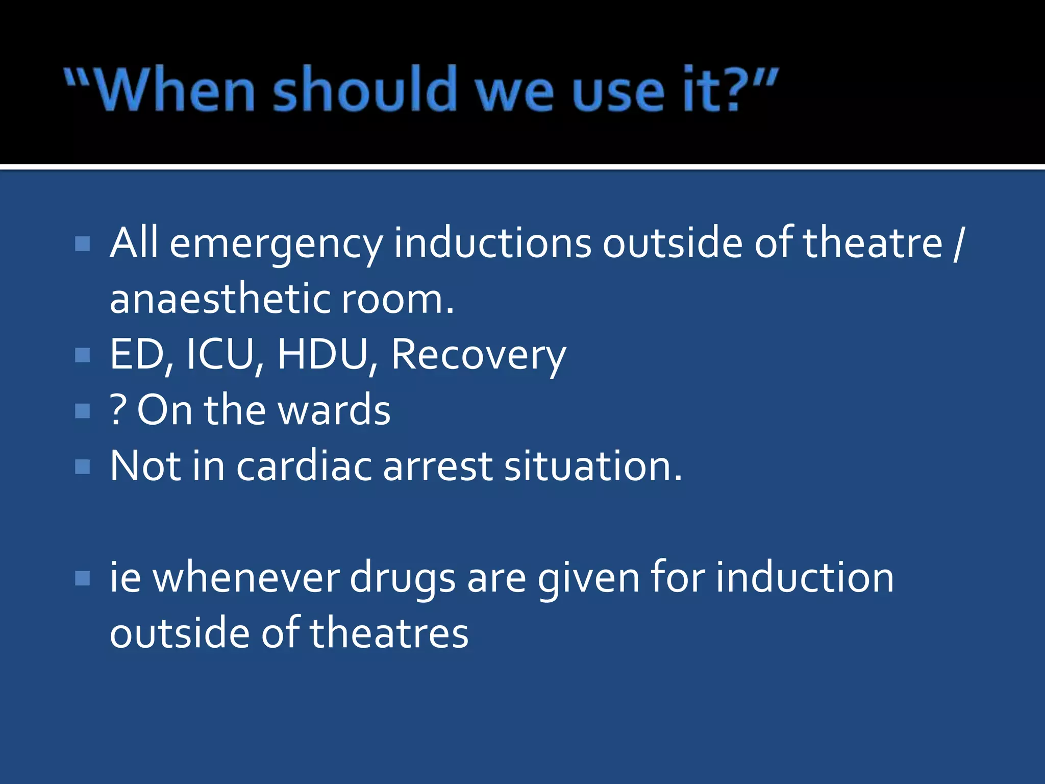    All emergency inductions outside of theatre /
    anaesthetic room.
   ED, ICU, HDU, Recovery
   ? On the wards
   Not in cardiac arrest situation.

   ie whenever drugs are given for induction
    outside of theatres
 