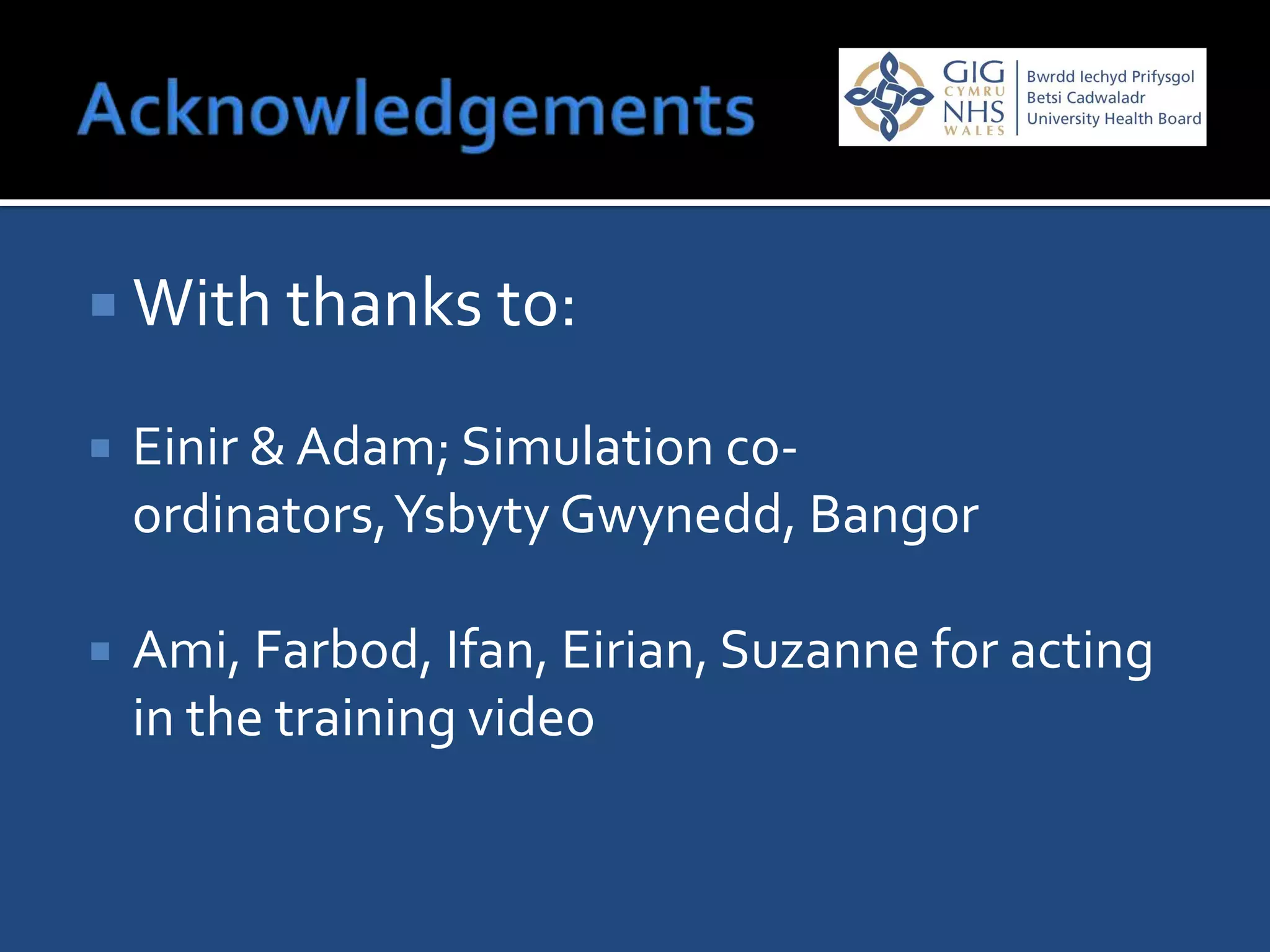  With thanks to:

   Einir & Adam; Simulation co-
    ordinators, Ysbyty Gwynedd, Bangor

   Ami, Farbod, Ifan, Eirian, Suzanne for acting
    in the training video
 