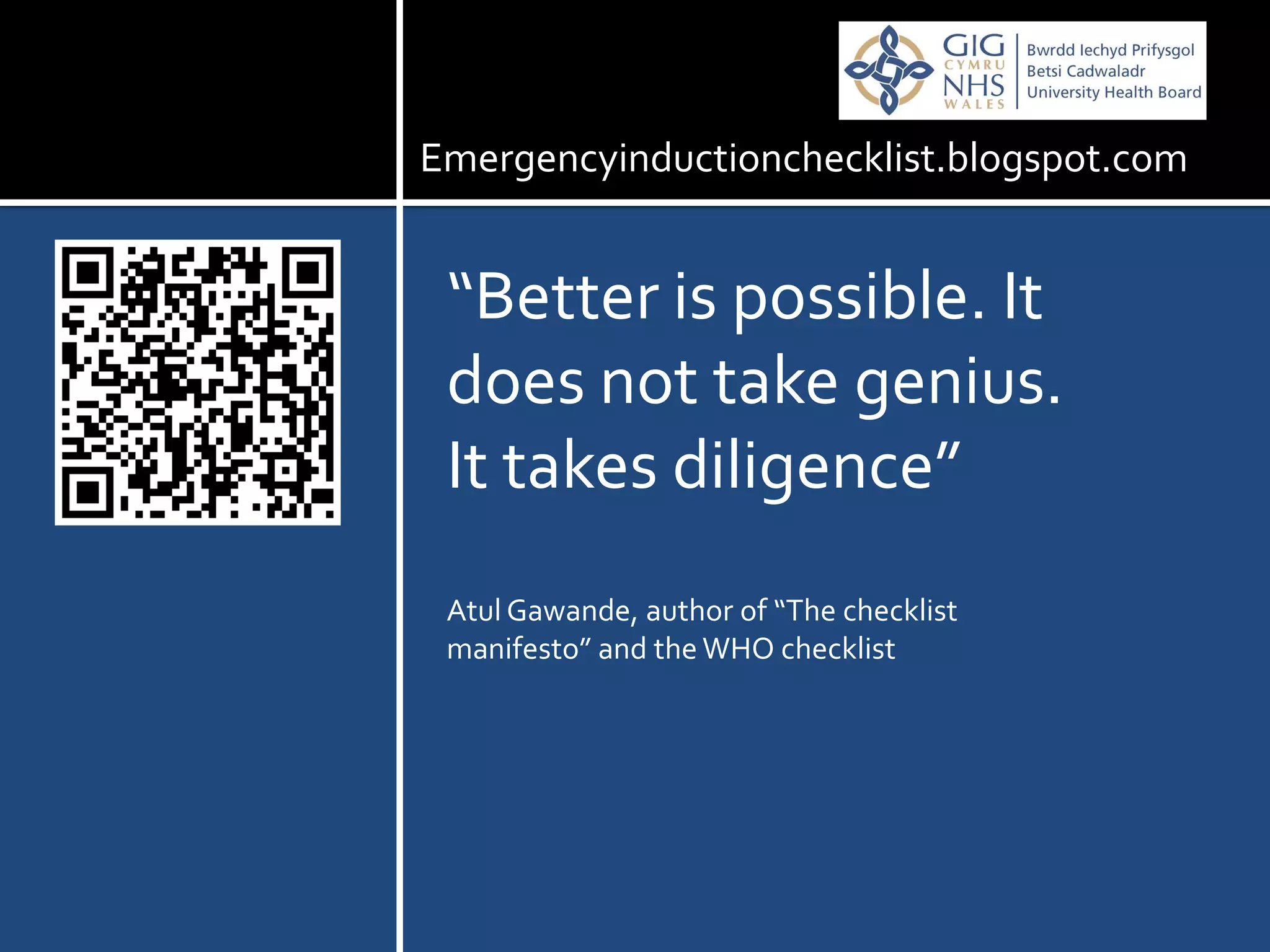 Emergencyinductionchecklist.blogspot.com


 “Better is possible. It
 does not take genius.
 It takes diligence”
 Atul Gawande, author of “The checklist
 manifesto” and the WHO checklist
 