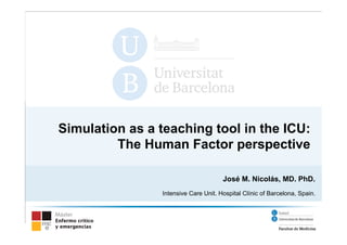 Simulation as a teaching tool in the ICU: 
The Human Factor perspective 
José M. Nicolás, MD. PhD. 
Intensive Care Unit. Hospital Clínic of Barcelona, Spain. 
 