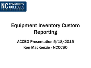 Equipment Inventory Custom
Reporting
ACCBO Presentation 5/18/2015
Ken MacKenzie - NCCCSO
 