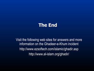 The End Visit the following web sites for answers and more information on the Ghadeer-e-Khum incident http://www.ezsoftech.com/islamic/ghadir.asp http://www.al-islam.org/ghadir/ 