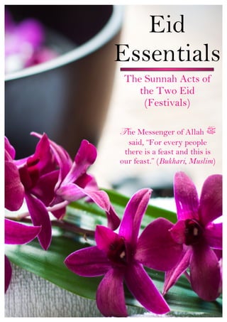 !
    !          Eid
            Essentials
!
!
!
!
!
!
!
!            The Sunnah Acts of
!
!
        !
                the Two Eid
!
!
                 (Festivals)
                      !
            T he Messenger of Allah
              said, “For every people
             there is a feast and this is
            our feast.” (Bukhari, Muslim)!
                          !
 