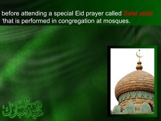 before attending a special Eid prayer called’Salat alaid
‘that is performed in congregation at mosques.
