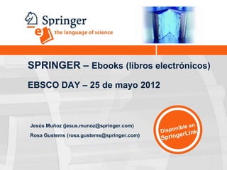 SPRINGER – Ebooks (libros electrónicos)
EBSCO DAY – 25 de mayo 2012



Jesús Muñoz (jesus.munoz@springer.com)
Rosa Gustems (rosa.gustems@springer.com)
 