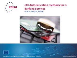 eID Authentication methods for eBanking Services
Manel Medina, ENISA

European Union Agency for Network and Information Security

www.enisa.europa.eu

 