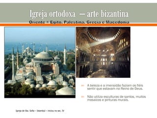 A beleza e a imensidão faziam os fiéis sentir que estavam no Reino de Deus. Não utiliza esculturas de santos, muitos mosaicos e pinturas murais. Igreja de Sta. Sofia – Istambul – iniciou no sec. IV 