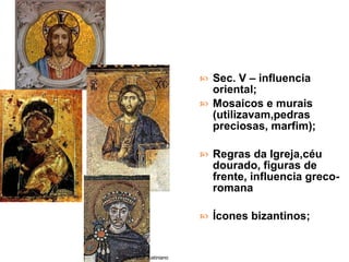 Sec. V – influencia oriental; Mosaicos e murais (utilizavam,pedras preciosas, marfim); Regras da Igreja,céu dourado, figuras de frente, influencia greco-romana Ícones bizantinos; Imperador Justiniano 