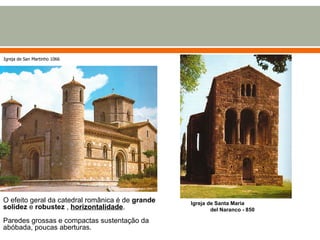 Igreja de Santa Maria  del Naranco - 850 Igreja de San Martinho 1066 O efeito geral da catedral românica é de  grande solidez  e  robustez  ,  horizontalidade . Paredes grossas e compactas sustentação da abóbada, poucas aberturas. 