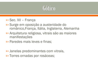 Sec. XII – França Surge em oposição a austeridade do românico,França, Itália, Inglaterra, Alemanha Arquitetura religiosa, vitrais são as maiores manifestações Paredes mais leves e finas;  Janelas predominantes com vitrais, Torres ornadas por rosáceas;  