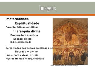 Imaterialidade Espiritualidade Características estéticas: Hierarquia divina Proporção e simetria Espaço divino Bidimensionalidade Cores vindas das pedras preciosas e semi Dourado = divino Luz – cores vivas, vitrais Figuras frontais e esquemáticas fresco romanico Abadia de Lavaudieu, França 