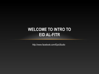 WELCOME TO INTRO TO
EID AL-FITR
http://www.facebook.com/EpicStudio
 