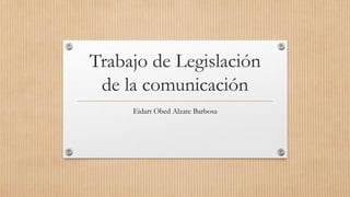 Trabajo de Legislación
de la comunicación
Eidart Obed Alzate Barbosa
 