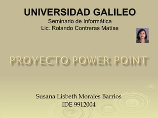 UNIVERSIDAD GALILEO Seminario de Informática Lic. Rolando Contreras Matías Susana Lisbeth Morales Barrios IDE 9912004 