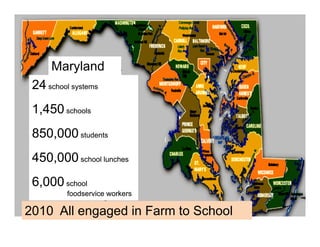 Maryland
 24 school systems
 1,450
 1 450 schools
 850,000 students
    ,
 450,000 school lunches
 6,000 school
          foodservice workers

2010 All engaged in Farm to School
 