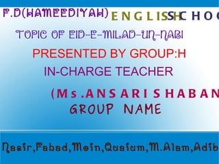 ENGLISH   F.D(HAMEEDIYAH) SCHOOL TOPIC OF EID-E-MILAD-UN-NABI  PRESENTED BY GROUP:H IN-CHARGE TEACHER (Ms.ANSARI SHABANA)  GROUP NAME Nasir,Fahad,Moin,Quaium,M.Alam,Adib 