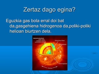 Zertaz dago egina?Zertaz dago egina?
Eguzkia gas bola erral doi batEguzkia gas bola erral doi bat
da,gasgehiena hidrogenoa da,poliki-polikida,gasgehiena hidrogenoa da,poliki-poliki
helioan biurtzen dela.helioan biurtzen dela.
 