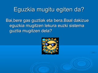 Eguzkia mugitu egiten da?Eguzkia mugitu egiten da?
Bai,bere gas guztiak eta bera.Baal dakizueBai,bere gas guztiak eta bera.Baal dakizue
eguzkia mugitzen lekura euzki sistemaeguzkia mugitzen lekura euzki sistema
guztia mugitzen dela?guztia mugitzen dela?
 