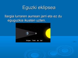 Eguzki eklipseaEguzki eklipsea
Ilargia lurraren aurrean jarri eta ez duIlargia lurraren aurrean jarri eta ez du
eguguzkia ikusten uzten.eguguzkia ikusten uzten.
 