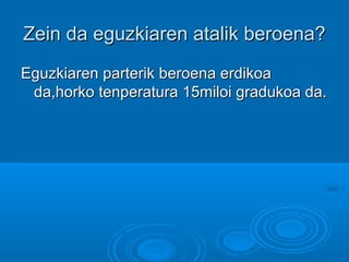 Zein da eguzkiaren atalik beroena?Zein da eguzkiaren atalik beroena?
Eguzkiaren parterik beroena erdikoaEguzkiaren parterik beroena erdikoa
da,horko tenperatura 15miloi gradukoa da.da,horko tenperatura 15miloi gradukoa da.
 