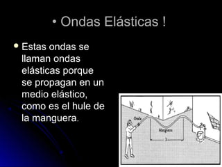 •• Ondas Elásticas !Ondas Elásticas !
 Estas ondas seEstas ondas se
llaman ondasllaman ondas
elásticas porqueelásticas porque
se propagan en unse propagan en un
medio elástico,medio elástico,
como es el hule decomo es el hule de
la manguerala manguera..
 