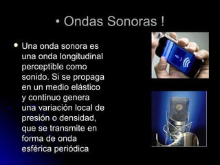 •• Ondas Sonoras !Ondas Sonoras !
 Una onda sonora esUna onda sonora es
una onda longitudinaluna onda longitudinal
perceptible comoperceptible como
sonido. Si se propagasonido. Si se propaga
en un medio elásticoen un medio elástico
y continuo generay continuo genera
una variación local deuna variación local de
presión o densidad,presión o densidad,
que se transmite enque se transmite en
forma de ondaforma de onda
esférica periódicaesférica periódica
 