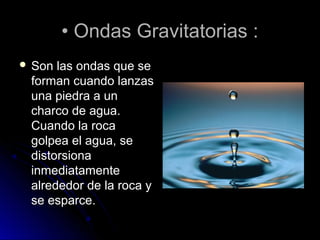 •• Ondas Gravitatorias :Ondas Gravitatorias :
 Son las ondas que seSon las ondas que se
forman cuando lanzasforman cuando lanzas
una piedra a ununa piedra a un
charco de agua.charco de agua.
Cuando la rocaCuando la roca
golpea el agua, segolpea el agua, se
distorsionadistorsiona
inmediatamenteinmediatamente
alrededor de la roca yalrededor de la roca y
se esparce.se esparce.
 