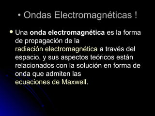 •• Ondas Electromagnéticas !Ondas Electromagnéticas !
 UnaUna onda electromagnéticaonda electromagnética es la formaes la forma
de propagación de lade propagación de la
radiación electromagnéticaradiación electromagnética a través dela través del
espacio. y sus aspectos teóricos estánespacio. y sus aspectos teóricos están
relacionados con la solución en forma derelacionados con la solución en forma de
onda que admiten lasonda que admiten las
ecuaciones de Maxwellecuaciones de Maxwell..
 