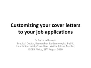 Customizing your cover letters
to your job applications
Dr Barbara Burmen
Medical Doctor, Researcher, Epidemiologist, Public
Health Specialist, Consultant, Writer, Editor, Mentor
EIDER Africa, 28th August 2020
 