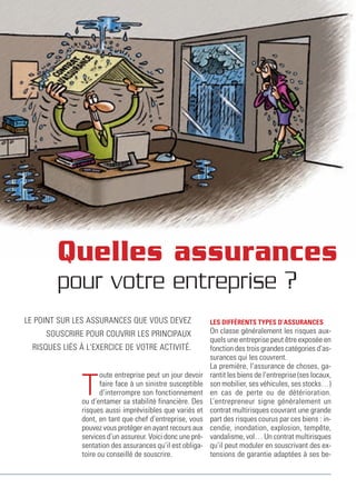 Quelles assurances
         pour votre entreprise ?
Le poInt Sur LeS aSSuranceS Que vouS devez                   LES DIFFÉRENTS TYPES D’ASSURANCES
     SouScrIre pour couvrIr LeS prIncIpauX                   on classe généralement les risques aux-
                                                             quels une entreprise peut être exposée en
  rISQueS LIéS À L'eXercIce de votre actIvIté.               fonction des trois grandes catégories d’as-
                                                             surances qui les couvrent.
                                                             La première, l’assurance de choses, ga-
                      oute entreprise peut un jour devoir    rantit les biens de l’entreprise (ses locaux,

               T      faire face à un sinistre susceptible
                      d’interrompre son fonctionnement
               ou d’entamer sa stabilité financière. des
                                                             son mobilier, ses véhicules, ses stocks…)
                                                             en cas de perte ou de détérioration.
                                                             L’entrepreneur signe généralement un
               risques aussi imprévisibles que variés et     contrat multirisques couvrant une grande
               dont, en tant que chef d’entreprise, vous     part des risques courus par ces biens : in-
               pouvez vous protéger en ayant recours aux     cendie, inondation, explosion, tempête,
               services d’un assureur. voici donc une pré-   vandalisme, vol… un contrat multirisques
               sentation des assurances qu’il est obliga-    qu’il peut moduler en souscrivant des ex-
               toire ou conseillé de souscrire.              tensions de garantie adaptées à ses be-
 