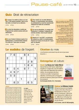Pause-café                                                          Juin 2011 • N˚ 256           15




Quiz Droit de rétractation
1 Lorsque l’on achète un bien ou un ser-          4 Pour revenir sur un achat effectué à          de crédit.
vice, il est toujours possible, dans un cer-      distance, le consommateur doit adresser
                                                                                                  court à compter de la signature de l’offre
                                                                                                  6 - Vrai. Ce nouveau délai de rétractation
tain délai, de revenir sur sa décision.           au professionnel un courrier recommandé         chandises.
J Vrai     J Faux                                 indiquant les motifs de sa décision.            rembourser les frais de retour des mar-
                                                  J Vrai   J Faux                                 5 - Faux. Le vendeur n’est pas tenu de
                                                                                                  motifs ni à payer de pénalités.
2 Le droit de rétractation n’existe pas           5 En cas de rétractation, le vendeur doit
                                                                                                  consommateur n'a pas à donner de
s’agissant des contrats conclus entre pro-
                                                                                                  4 - Faux. Lorsqu'il se rétracte, le
                                                  rembourser à l’acheteur l’intégralité des
fessionnels.
                                                                                                  compter de la livraison de la commande.
                                                  sommes versées, frais de port compris.          3 - Vrai. Le délai pour se rétracter court à
J Vrai     J Faux                                 J Vrai   J Faux                                 entre particuliers.
                                                                                                  2 - Vrai. Ni pour les contrats conclus
                                                  6 Depuis le 1er mai 2011, un particulier        ou suite à un démarchage à domicile).
3 En cas d'achat à distance auprès d’un           qui souscrit un crédit à la consommation        particulier en cas d’achat effectué à distance
professionnel, le consommateur dispose            dispose de 14 jours et non plus de 7 jours
                                                                                                  les cas limitativement prévus par la loi (en

d'un délai de 7 jours pour se raviser.
                                                                                                  1 - Faux. On ne peut se rétracter que dans
                                                  pour se rétracter.                              RÉSULTATS
J Vrai     J Faux                                 J Vrai   J Faux



Le sudoku de l’expert                                               Citation du mois
           7 6                      8 4
                                                                    « Les hommes construisent trop de murs et pas assez



  2                          3                             5
                                                                    de ponts. »
                                                                                                                           Isaac Newton


                                      2 8
                                    1 8 4
                                                                    Entreprise et culture

  8          5 4                    6 7   1
                                                                    Livre Le Neveu de l’abbé Morel
                                                                    Dans le Paris du XVIIIe siècle, l'abbé Morel


           4 9 7
                                                                    enquête sur l'origine des crues de la Bièvre,
                                                                    cette rivière dont dépendent de nombreux


           5 3
                                                                    métiers. Sa connaissance des lieux
                                                                    l'amène à conseiller l'entrepreneur


  7                          1                             4
                                                                    Oberthur. Commence alors un long péri-
                                                                    ple dans le royaume, financé par le Bureau


                8 3                        6 5
                                                                    du commerce.
                                                                    De Christophe Baillat, Éd. L’Harmattan



Solution                                                                                        Cinéma La Défense Lincoln
 4 1 8 3 7 9 6 5 2                                                                              Michael est avocat à Los Angeles.
                                   La règle :
 7 6 2 8 1 5 3 9 4
                                   chaque chiffre de                                            Toujours entre deux tribunaux, il
 9 5 3 6 4 2 1 7 8                 1 à 9 doit être pré-                                         travaille dans sa voiture, une
 1 4 9 7 8 3 5 2 6                 sent une et une                                              Lincoln Continental. Il décroche
 8 2 5 4 9 6 7 3 1                 seule fois sur les                                           ce qu'il pense être l'affaire de sa
 6 3 7 2 5 1 8 4 9                 lignes, les colonnes
                                                                                                vie : défendre un riche play-boy
 3 9 1 5 6 4 2 8 7                 et les régions (les
                                   régions sont les
                                                                                                de Beverly Hills accusé de tenta-
 2 8 4 1 3 7 9 6 5
 5 7 6 9 2 8 4 1 3                 9 carrés de 3 x 3                                            tive de meurtre...
                                   cases).                                                      De B.Furman, avec M. McConaughey
 
