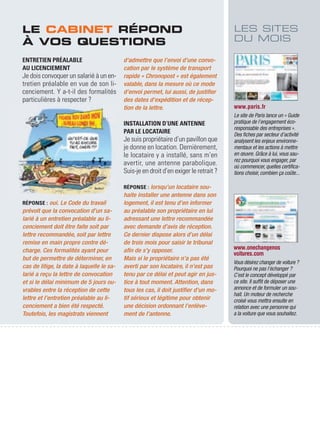 LE CABINET RÉPOND                                                                      LES SITES
À VOS QUESTIONS                                                                        DU MOIS

ENTRETIEN PRÉALABLE                        d’admettre que l’envoi d’une convo-
AU LICENCIEMENT                            cation par le système de transport
Je dois convoquer un salarié à un en-      rapide « Chronopost » est également
tretien préalable en vue de son li-        valable, dans la mesure où ce mode
cenciement. y a-t-il des formalités        d’envoi permet, lui aussi, de justifier
particulières à respecter ?                des dates d'expédition et de récep-
                                           tion de la lettre.                          www.paris.fr
                                                                                       Le site de Paris lance un « Guide
                                           INSTALLATION D’UNE ANTENNE                  pratique de l’engagement éco-
                                                                                       responsable des entreprises ».
                                           PAR LE LOCATAIRE                            Des fiches par secteur d’activité
                                           Je suis propriétaire d’un pavillon que      analysent les enjeux environne-
                                           je donne en location. dernièrement,         mentaux et les actions à mettre
                                           le locataire y a installé, sans m’en        en œuvre. Grâce à lui, vous sau-
                                                                                       rez pourquoi vous engager, par
                                           avertir, une antenne parabolique.           où commencer, quelles certifica-
                                           Suis-je en droit d’en exiger le retrait ?   tions choisir, combien ça coûte...

                                           RÉPONSE : lorsqu’un locataire sou-
                                           haite installer une antenne dans son
RÉPONSE : oui. Le Code du travail          logement, il est tenu d’en informer
prévoit que la convocation d’un sa-        au préalable son propriétaire en lui
larié à un entretien préalable au li-      adressant une lettre recommandée
cenciement doit être faite soit par        avec demande d’avis de réception.
lettre recommandée, soit par lettre        Ce dernier dispose alors d’un délai
remise en main propre contre dé-           de trois mois pour saisir le tribunal
charge. Ces formalités ayant pour          afin de s’y opposer.                        www.onechangenos
                                                                                       voitures.com
but de permettre de déterminer, en         Mais si le propriétaire n’a pas été
                                                                                       Vous désirez changer de voiture ?
cas de litige, la date à laquelle le sa-   averti par son locataire, il n’est pas      Pourquoi ne pas l’échanger ?
larié a reçu la lettre de convocation      tenu par ce délai et peut agir en jus-      C’est le concept développé par
et si le délai minimum de 5 jours ou-      tice à tout moment. Attention, dans         ce site. Il suffit de déposer une
vrables entre la réception de cette        tous les cas, il doit justifier d’un mo-    annonce et de formuler un sou-
                                                                                       hait. Un moteur de recherche
lettre et l’entretien préalable au li-     tif sérieux et légitime pour obtenir        croisé vous mettra ensuite en
cenciement a bien été respecté.            une décision ordonnant l’enlève-            relation avec une personne qui
Toutefois, les magistrats viennent         ment de l’antenne.                          a la voiture que vous souhaitez.
 
