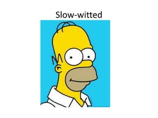 Slow-witted
 