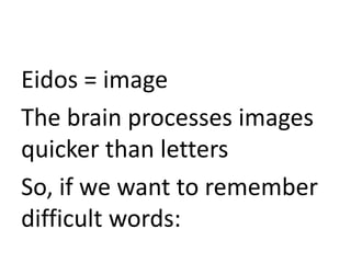 Eidos = image
The brain processes images
quicker than letters
So, if we want to remember
difficult words:
 