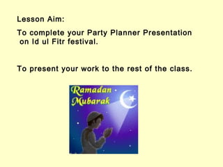 Lesson Aim:
To complete your Party Planner Presentation
 on Id ul Fitr festival.


To present your work to the rest of the class.
 